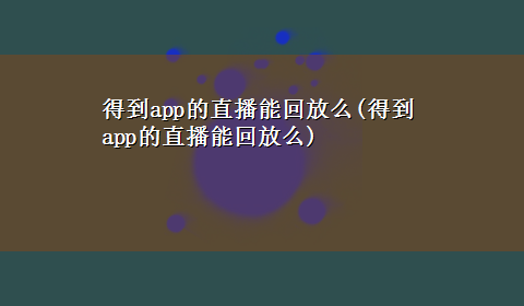 得到app的直播能回放么(得到app的直播能回放么)