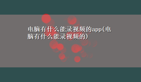 电脑有什么能录视频的app(电脑有什么能录视频的)