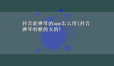 抖音能弹琴的app怎么用(抖音弹琴唱歌的女的)