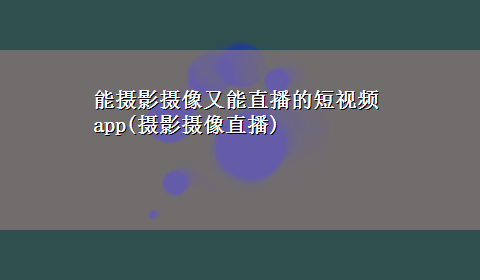 能摄影摄像又能直播的短视频app(摄影摄像直播)