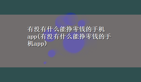 有没有什么能挣零钱的手机app(有没有什么能挣零钱的手机app)