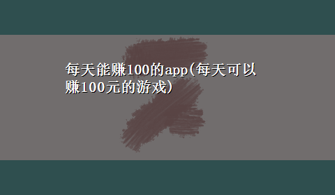 每天能赚100的app(每天可以赚100元的游戏)