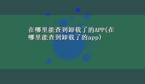 在哪里能查到卸载了的APP(在哪里能查到卸载了的app)