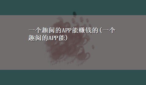 一个趣阅的APP能赚钱的(一个趣阅的APP能)