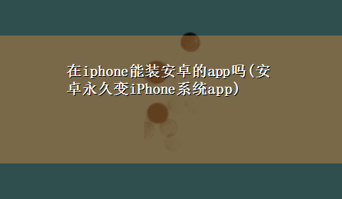 在iphone能装安卓的app吗(安卓永久变iPhone系统app)