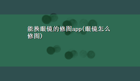 能换眼镜的修图app(眼镜怎么修图)