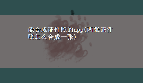 能合成证件照的app(两张证件照怎么合成一张)