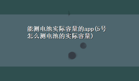 能测电池实际容量的app(5号怎么测电池的实际容量)