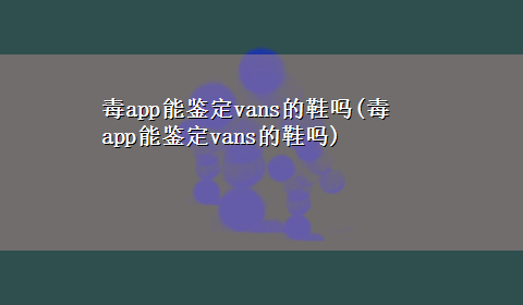 毒app能鉴定vans的鞋吗(毒app能鉴定vans的鞋吗)