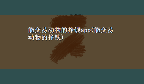 能交易动物的挣钱app(能交易动物的挣钱)