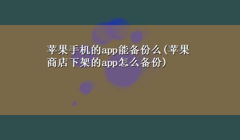 苹果手机的app能备份么(苹果商店下架的app怎么备份)