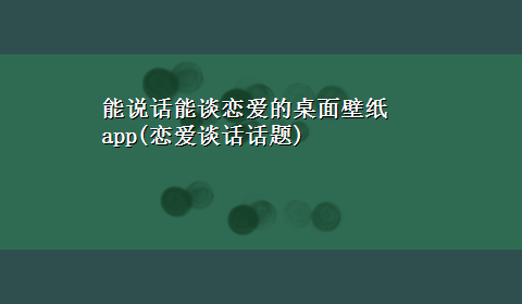 能说话能谈恋爱的桌面壁纸app(恋爱谈话话题)