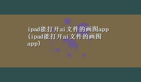 ipad能打开ai文件的画图app(ipad能打开ai文件的画图app)