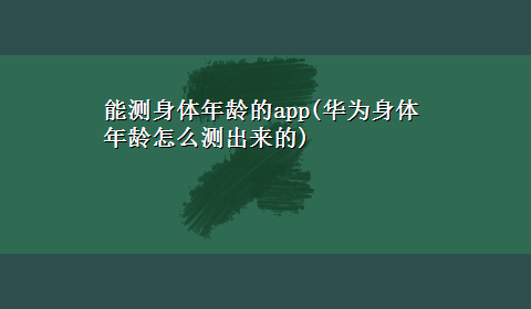 能测身体年龄的app(华为身体年龄怎么测出来的)