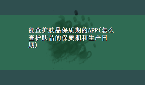 能查护肤品保质期的APP(怎么查护肤品的保质期和生产日期)