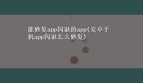 能修复app闪退的app(安卓手机app闪退怎么修复)