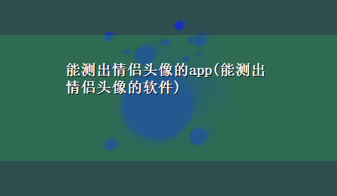 能测出情侣头像的app(能测出情侣头像的软件)