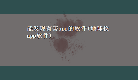 能发现有害app的软件(地球仪app软件)