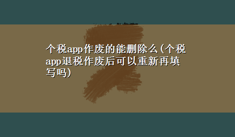 个税app作废的能删除么(个税app退税作废后可以重新再填写吗)