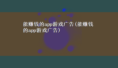 能赚钱的app游戏广告(能赚钱的app游戏广告)