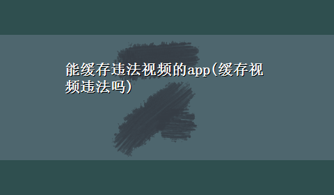 能缓存违法视频的app(缓存视频违法吗)