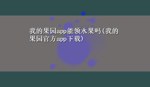 我的果园app能领水果吗(我的果园官方appx-z)