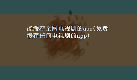 能缓存全网电视剧的app(免费缓存任何电视剧的app)