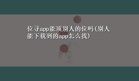 位寻app能顶别人的位吗(别人能x-z到的app怎么找)