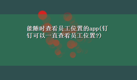 能随时查看员工位置的app(钉钉可以一直查看员工位置?)