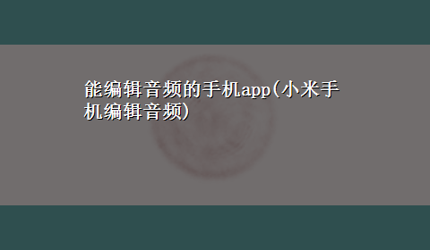 能编辑音频的手机app(小米手机编辑音频)