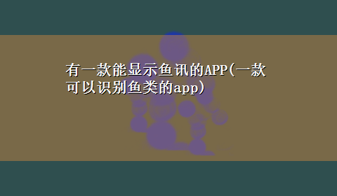 有一款能显示鱼讯的APP(一款可以识别鱼类的app)