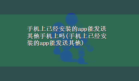 手机上已经安装的app能发送其他手机上吗(手机上已经安装的app能发送其他)