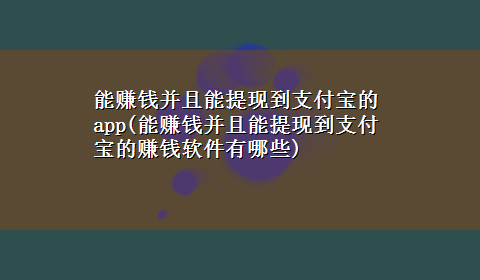 能赚钱并且能提现到支付宝的app(能赚钱并且能提现到支付宝的赚钱软件有哪些)