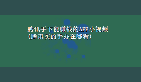 腾讯手下能赚钱的APP小视频(腾讯买的手办在哪看)