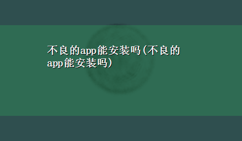 不良的app能安装吗(不良的app能安装吗)