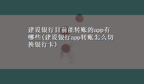 建设银行目前能转账的app有哪些(建设银行app转账怎么切换银行卡)