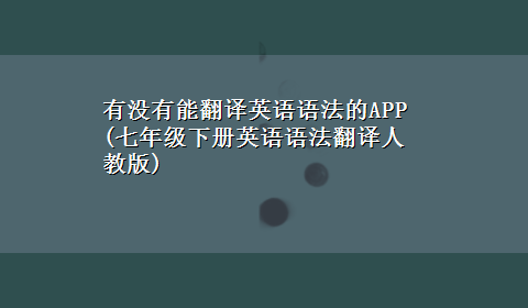 有没有能翻译英语语法的APP(七年级下册英语语法翻译人教版)