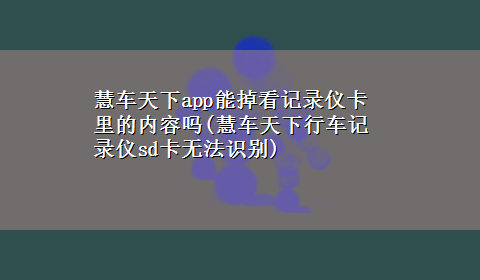 慧车天下app能掉看记录仪卡里的内容吗(慧车天下行车记录仪sd卡无法识别)