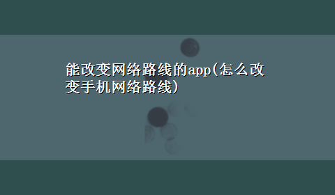 能改变网络路线的app(怎么改变手机网络路线)