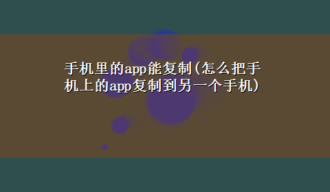 手机里的app能复制(怎么把手机上的app复制到另一个手机)