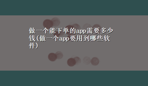 做一个能下单的app需要多少钱(做一个app要用到哪些软件)