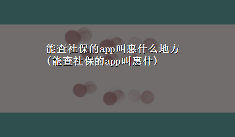 能查社保的app叫惠什么地方(能查社保的app叫惠什)