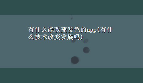 有什么能改变发色的app(有什么技术改变发旋吗)