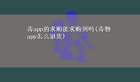 毒app的求购能求购到吗(毒物app怎么退货)