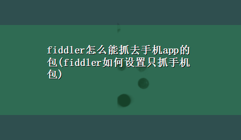 fiddler怎么能抓去手机app的包(fiddler如何设置只抓手机包)