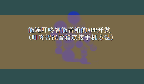 能连叮咚智能音箱的APP开发(叮咚智能音箱连接手机方法)