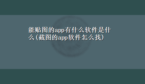 能贴图的app有什么软件是什么(截图的app软件怎么找)