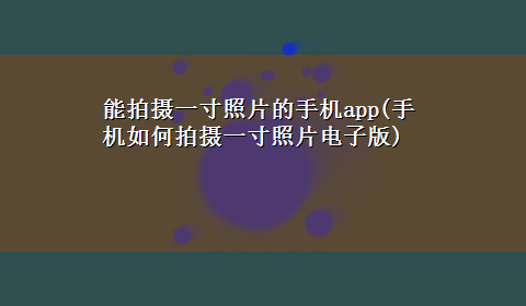 能拍摄一寸照片的手机app(手机如何拍摄一寸照片电子版)