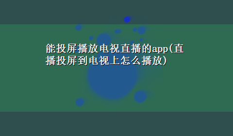 能投屏播放电祝直播的app(直播投屏到电视上怎么播放)