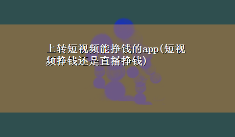 上转短视频能挣钱的app(短视频挣钱还是直播挣钱)